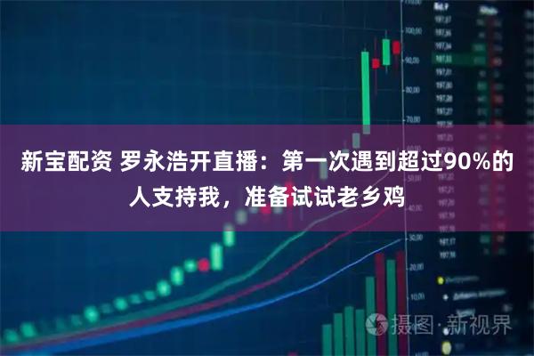 新宝配资 罗永浩开直播：第一次遇到超过90%的人支持我，准备试试老乡鸡
