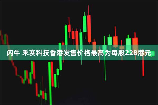 闪牛 禾赛科技香港发售价格最高为每股228港元