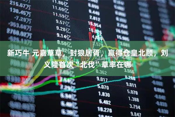 新巧牛 元嘉草草，封狼居胥，赢得仓皇北顾，刘义隆首次“北伐”草率在哪