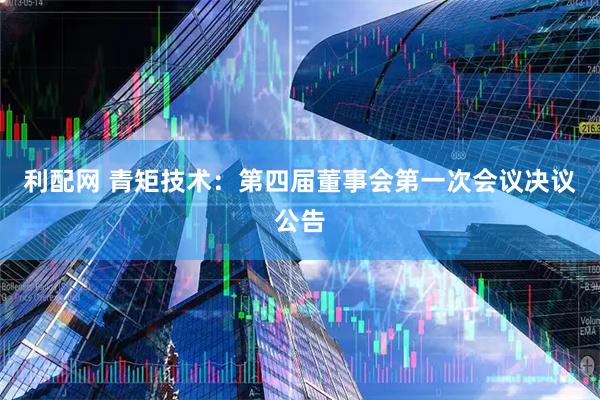 利配网 青矩技术：第四届董事会第一次会议决议公告