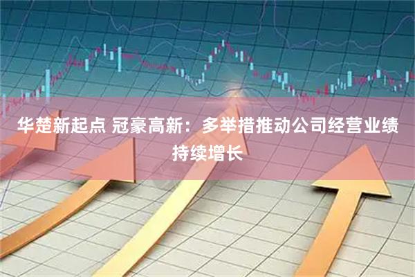 华楚新起点 冠豪高新：多举措推动公司经营业绩持续增长