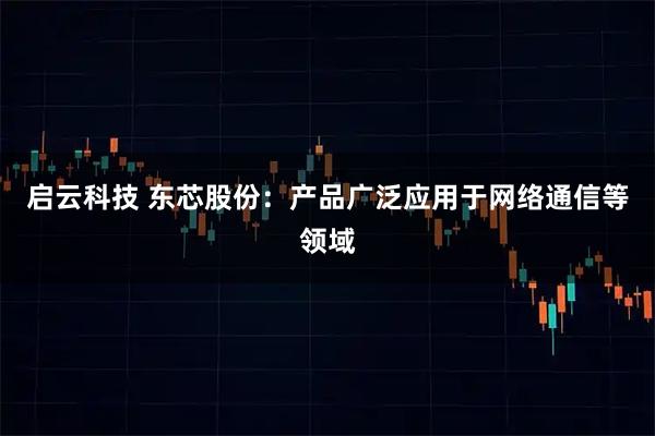 启云科技 东芯股份：产品广泛应用于网络通信等领域