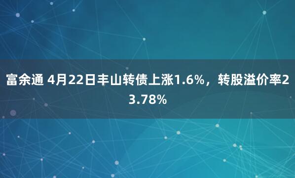 富余通 4月22日丰山转债上涨1.6%，转股溢价率23.78%