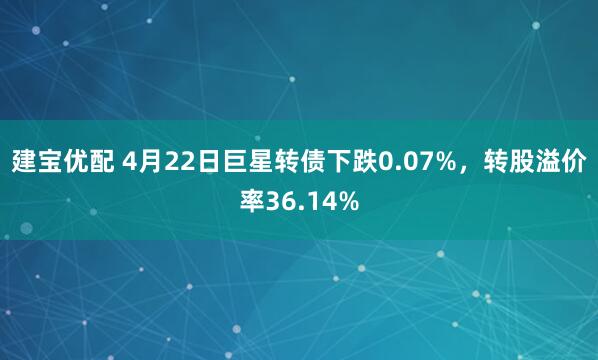 建宝优配 4月22日巨星转债下跌0.07%，转股溢价率36.14%