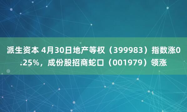 派生资本 4月30日地产等权（399983）指数涨0.25%，成份股招商蛇口（001979）领涨