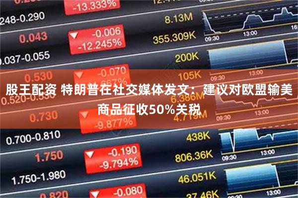 股王配资 特朗普在社交媒体发文：建议对欧盟输美商品征收50%关税