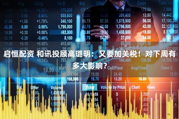 启恒配资 和讯投顾高璐明：又要加关税！对下周有多大影响？