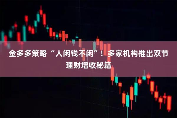 金多多策略 “人闲钱不闲”！多家机构推出双节理财增收秘籍