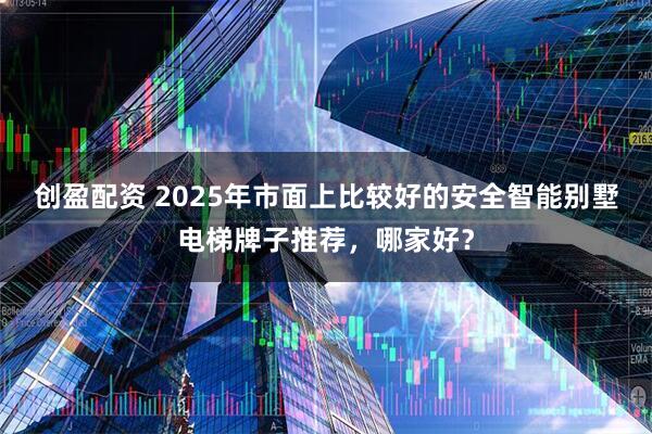 创盈配资 2025年市面上比较好的安全智能别墅电梯牌子推荐，哪家好？