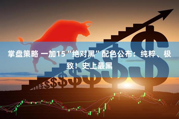 掌盘策略 一加15“绝对黑”配色公布：纯粹、极致！史上最黑