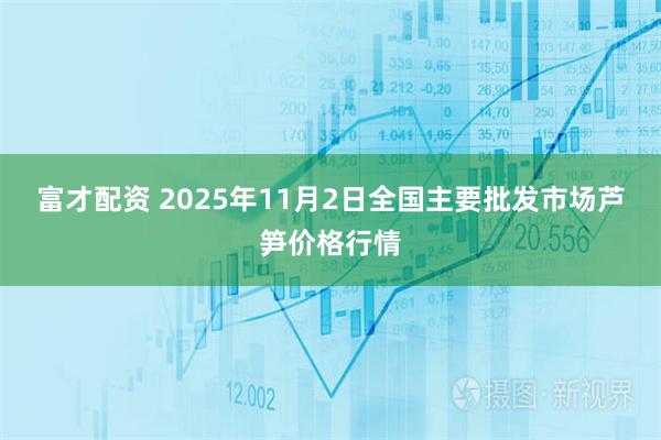富才配资 2025年11月2日全国主要批发市场芦笋价格行情