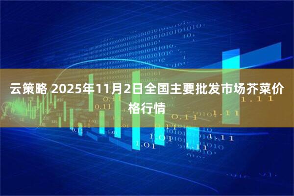 云策略 2025年11月2日全国主要批发市场芥菜价格行情