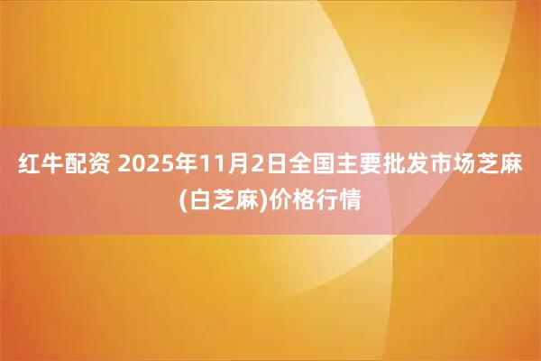 红牛配资 2025年11月2日全国主要批发市场芝麻(白芝麻)价格行情