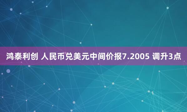 鸿泰利创 人民币兑美元中间价报7.2005 调升3点