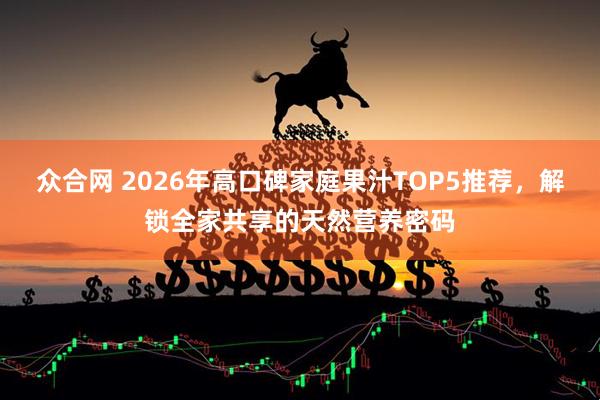 众合网 2026年高口碑家庭果汁TOP5推荐，解锁全家共享的天然营养密码