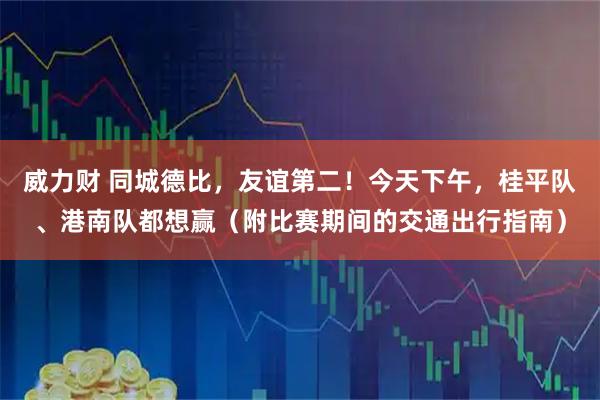 威力财 同城德比，友谊第二！今天下午，桂平队、港南队都想赢（附比赛期间的交通出行指南）
