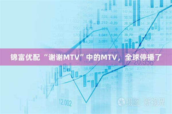 锦富优配 “谢谢MTV”中的MTV，全球停播了
