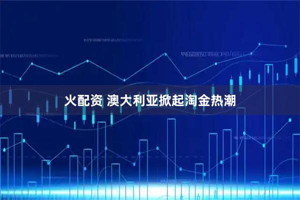 火配资 澳大利亚掀起淘金热潮