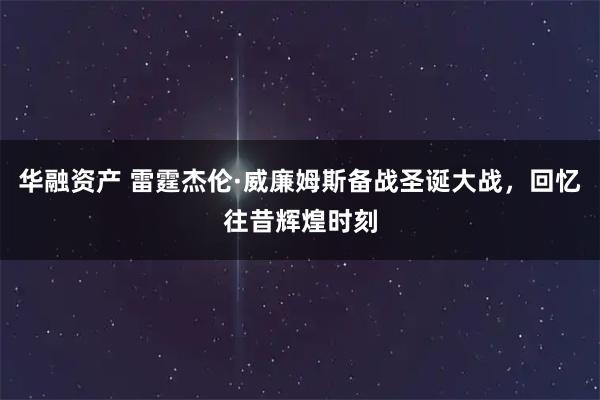 华融资产 雷霆杰伦·威廉姆斯备战圣诞大战,回忆往昔辉煌时刻