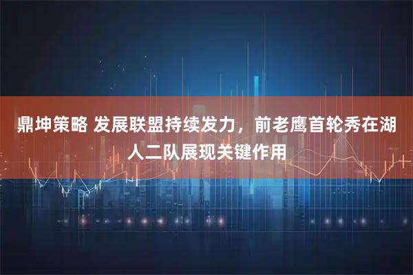 鼎坤策略 发展联盟持续发力，前老鹰首轮秀在湖人二队展现关键作用