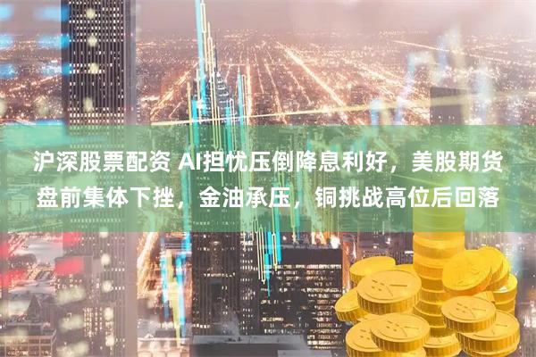 沪深股票配资 AI担忧压倒降息利好,美股期货盘前集体下挫,金油承压,铜挑战高位后回落