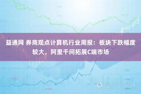 益通网 券商观点计算机行业周报：板块下跌幅度较大，阿里千问拓展C端市场