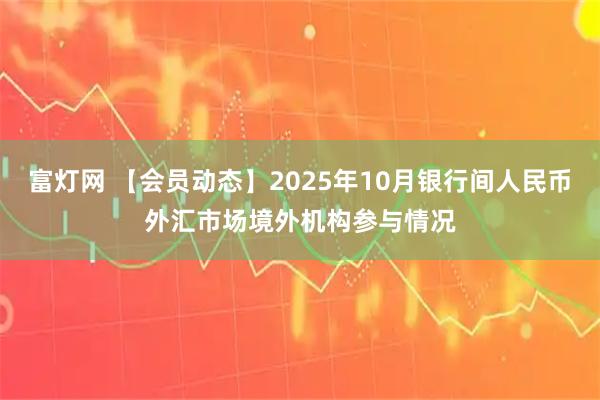 富灯网 【会员动态】2025年10月银行间人民币外汇市场境外机构参与情况