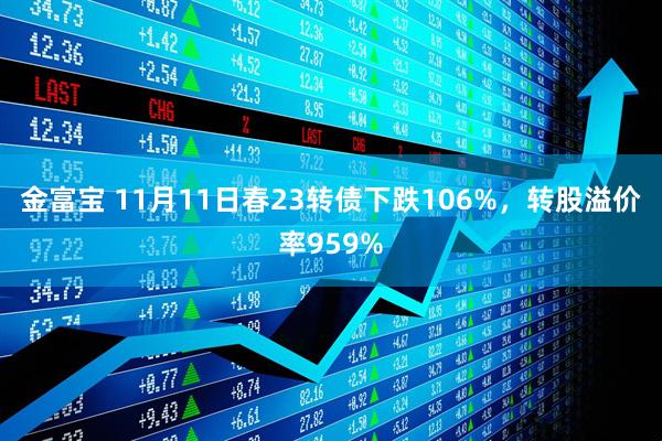 金富宝 11月11日春23转债下跌106%，转股溢价率959%