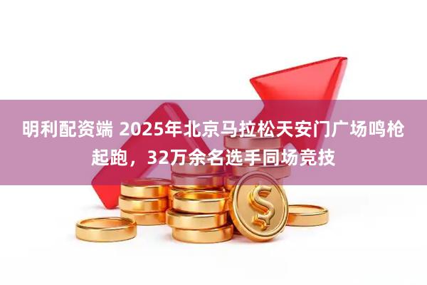 明利配资端 2025年北京马拉松天安门广场鸣枪起跑，32万余名选手同场竞技