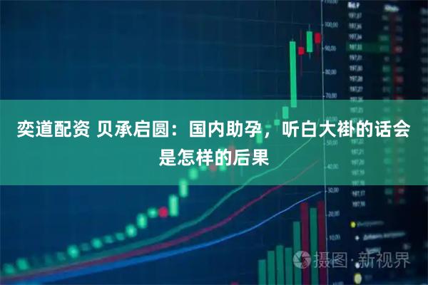 奕道配资 贝承启圆：国内助孕，听白大褂的话会是怎样的后果