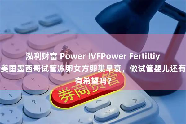泓利财富 Power IVFPower Fertiltiy Center美国墨西哥试管冻卵女方卵巢早衰，做试管婴儿还有希望吗？