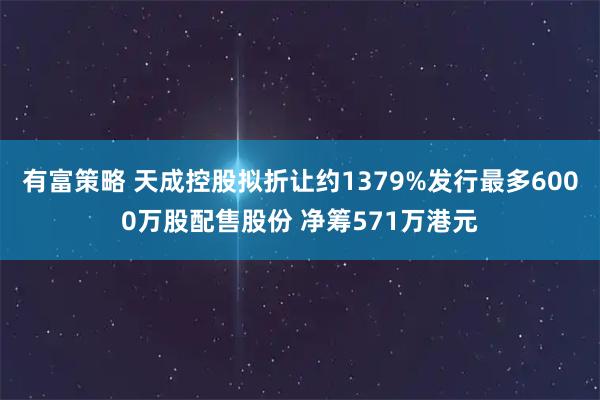 有富策略 天成控股拟折让约1379%发行最多6000万股配售股份 净筹571万港元