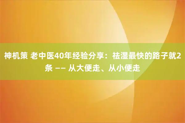 神机策 老中医40年经验分享：祛湿最快的路子就2条 —— 从大便走、从小便走