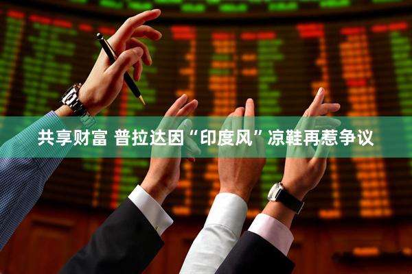 共享财富 普拉达因“印度风”凉鞋再惹争议