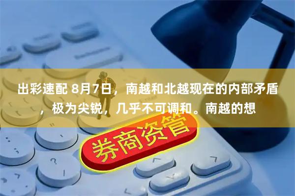 出彩速配 8月7日，南越和北越现在的内部矛盾，极为尖锐，几乎不可调和。南越的想