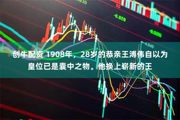 创牛配资 1908年，28岁的恭亲王溥伟自以为皇位已是囊中之物。他换上崭新的王