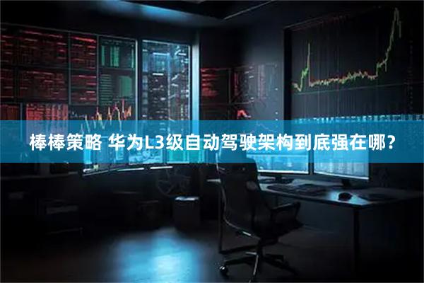 棒棒策略 华为L3级自动驾驶架构到底强在哪？