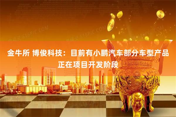 金牛所 博俊科技：目前有小鹏汽车部分车型产品正在项目开发阶段